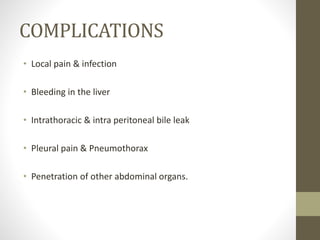COMPLICATIONS
• Local pain & infection
• Bleeding in the liver
• Intrathoracic & intra peritoneal bile leak
• Pleural pain & Pneumothorax
• Penetration of other abdominal organs.
 
