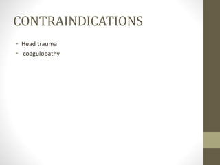 CONTRAINDICATIONS
• Head trauma
• coagulopathy
 
