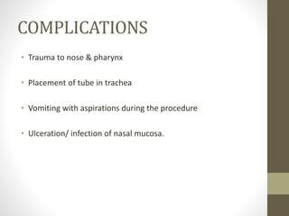 COMPLICATIONS
• Trauma to nose & pharynx
• Placement of tube in trachea
• Vomiting with aspirations during the procedure
• Ulceration/ infection of nasal mucosa.
 