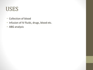 USES
• Collection of blood
• Infusion of IV fluids, drugs, blood etc.
• ABG analysis
 