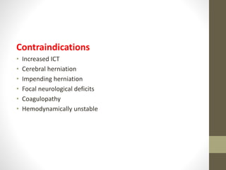 Contraindications
• Increased ICT
• Cerebral herniation
• Impending herniation
• Focal neurological deficits
• Coagulopathy
• Hemodynamically unstable
 