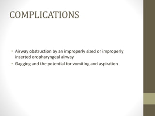 COMPLICATIONS
• Airway obstruction by an improperly sized or improperly
inserted oropharyngeal airway
• Gagging and the potential for vomiting and aspiration
 