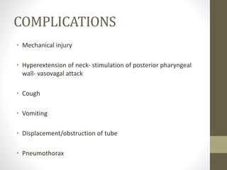COMPLICATIONS
• Mechanical injury
• Hyperextension of neck- stimulation of posterior pharyngeal
wall- vasovagal attack
• Cough
• Vomiting
• Displacement/obstruction of tube
• Pneumothorax
 