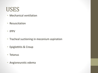 USES
• Mechanical ventilation
• Resuscitation
• IPPV
• Tracheal suctioning in meconium aspiration
• Epiglottitis & Croup
• Tetanus
• Angioneurotic edema
 