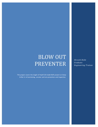 0
BLOW OUT
PREVENTER
This project covers the insight of Hydril GX model BOP present on Deep
Driller 4, its functioning, annular and ram preventers and inspection.
Shresth Bisht
Graduate
Engineering Trainee
 