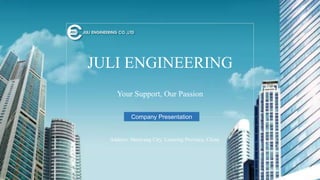 JULI ENGINEERING
Company Presentation
Address: Shenyang City, Liaoning Province, China
Your Support, Our Passion
 