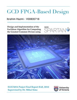 GCD FPGA-Based Design
Ibrahim Hazmi - V00835716 
Design and Implementation of the
Euclidean Algorithm for Computing
the Greatest Common Divisor using
ELEC569A Project Final Report (Fall, 2014)
Supervised by Dr. Mihai Sima
 