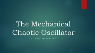 The Mechanical
Chaotic Oscillator
BY: BRANDON THACKER
 