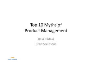 Top 10 Myths of
Product Management
Ravi Padaki
Pravi Solutions
 