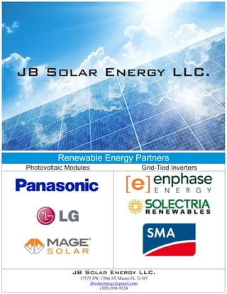 JB Solar Energy LLC.
JB Solar Energy LLC.
17575 SW 170th ST Miami FL 33187
(305) 898-9524
jbsolarenergy@gmail.com
Renewable Energy Partners
Photovoltaic Modules Grid-Tied Inverters
 