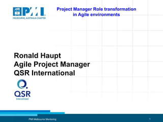 1PMI Melbourne Mentoring
Project Manager Role transformation
in Agile environments
Ronald Haupt
Agile Project Manager
QSR International
 