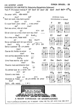 GR SEMPRE ASSIM GINGA BRASIL" 09
PADECER DE UM POETA (PelezinhoíSalg3dinho/Jeferson)
Tom F (Fá maior) Introd. F D7 Gm7 C7 Am7 A'rf Gm7 Am7 Bb7+ C~9
Gm7 C7
De amor sofri, não resisti
* Am7 A~
Sem ter você, meu bem querer
Gm7 C7 F7+
E o que fazer para obter ... o seu amor
Abo Gm7
Sem seu amor, não sei viver
C7 F7+ D7
Só sei viver se o meu viver com seu viver
IHllI
iãiõ
tiIHI&
Gm7 C7 F7+
Dizendo as frases de um refrão de amor
Gm7 C7
Sofri, não resisti .... ('*')
Ilflll~II~~~l>[Q:@@~O~1I111------'
~ • •••. ~ ~:s
LIDA.
A MAIOR VARIEDADE EM GRAMPEADORES
RUA FLORÊNCIO DE ABREU. 36· H' ANDAR· CONJ. 105 TEL. 227·6172 FAX 228·6171
Gm7 C7 Em5-7
Se o meu amor, fosse você
A7 Dm Dm7+
Se eu cantasse sem ter que chorar ~
Dm7 G7g C7 C7 C#7 D7
Seria o padecer de um poeta
Gm7 C7
Que se diz ferido no amor
Am7
Um sorriso escondido na dor
Gm7g
Uma frase escrita pro autor
Am7
Quanto mais sentimento tiver
Dm
C7
Dm
Gm7g
Ou pensar que se a sorte vier
F7+ D7
Estarei a seu lado
C7
ACORDES PARA
CAVAOUINHO E BANJO
F D7 Gm7
C7 Am7
A7 Dm Dm7+ Dm7
 