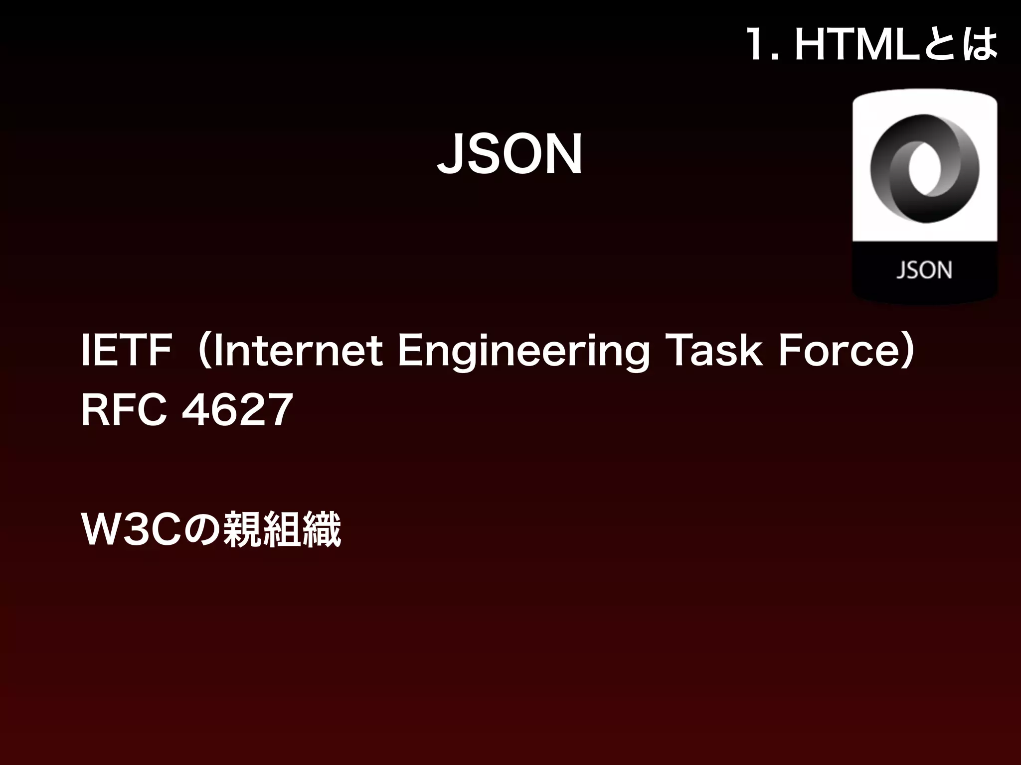 1. HTMLとは 
JSON 
IETF（Internet Engineering Task Force） 
RFC 4627 
! 
W3Cの親組織 
 