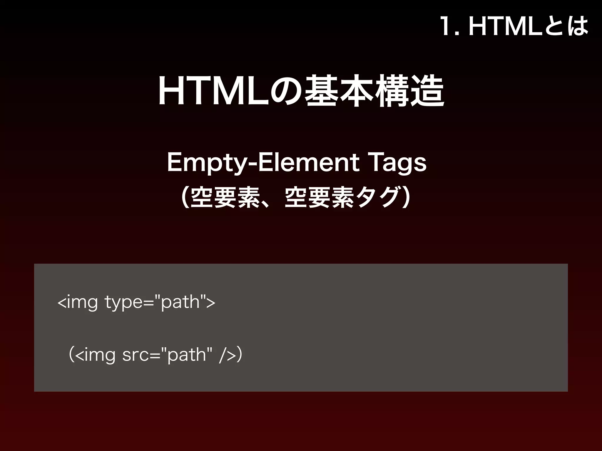 1. HTMLとは 
HTMLの基本構造 
Empty-Element Tags 
（空要素、空要素タグ） 
! 
<img type="path"> 
! 
（<img src="path" />） 
 