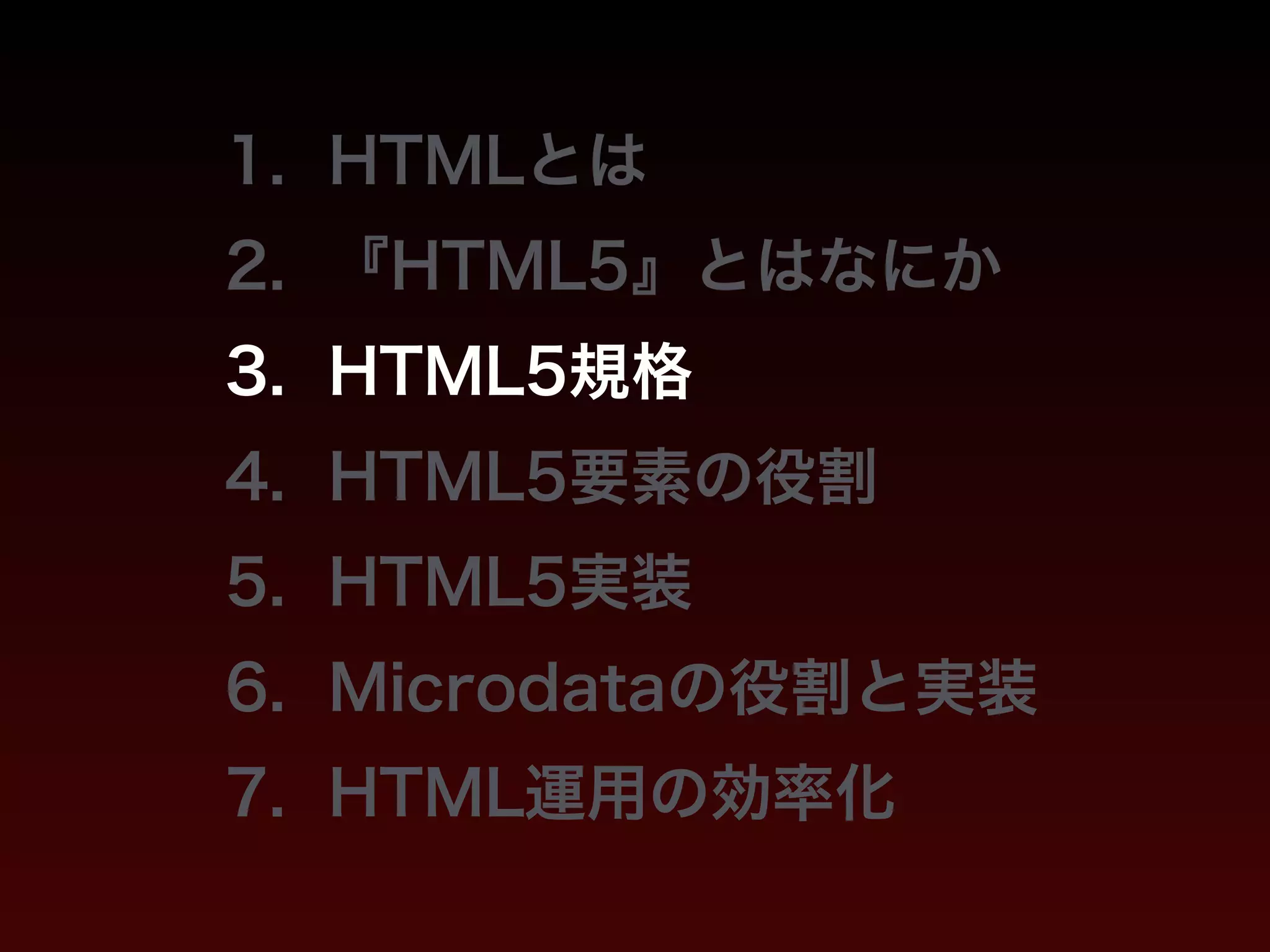 1. HTMLとは 
2. 『HTML5』とはなにか 
3. HTML5規格 
4. HTML5要素の役割 
5. HTML5実装 
6. Microdataの役割と実装 
7. HTML運用の効率化 
 