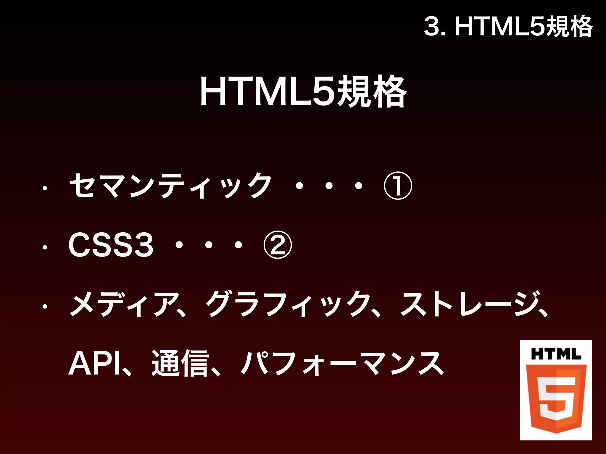 3. HTML5規格 
HTML5規格 
• セマンティック ・・・ ① 
• CSS3 ・・・ ② 
• メディア、グラフィック、ストレージ、 
API、通信、パフォーマンス 
 
