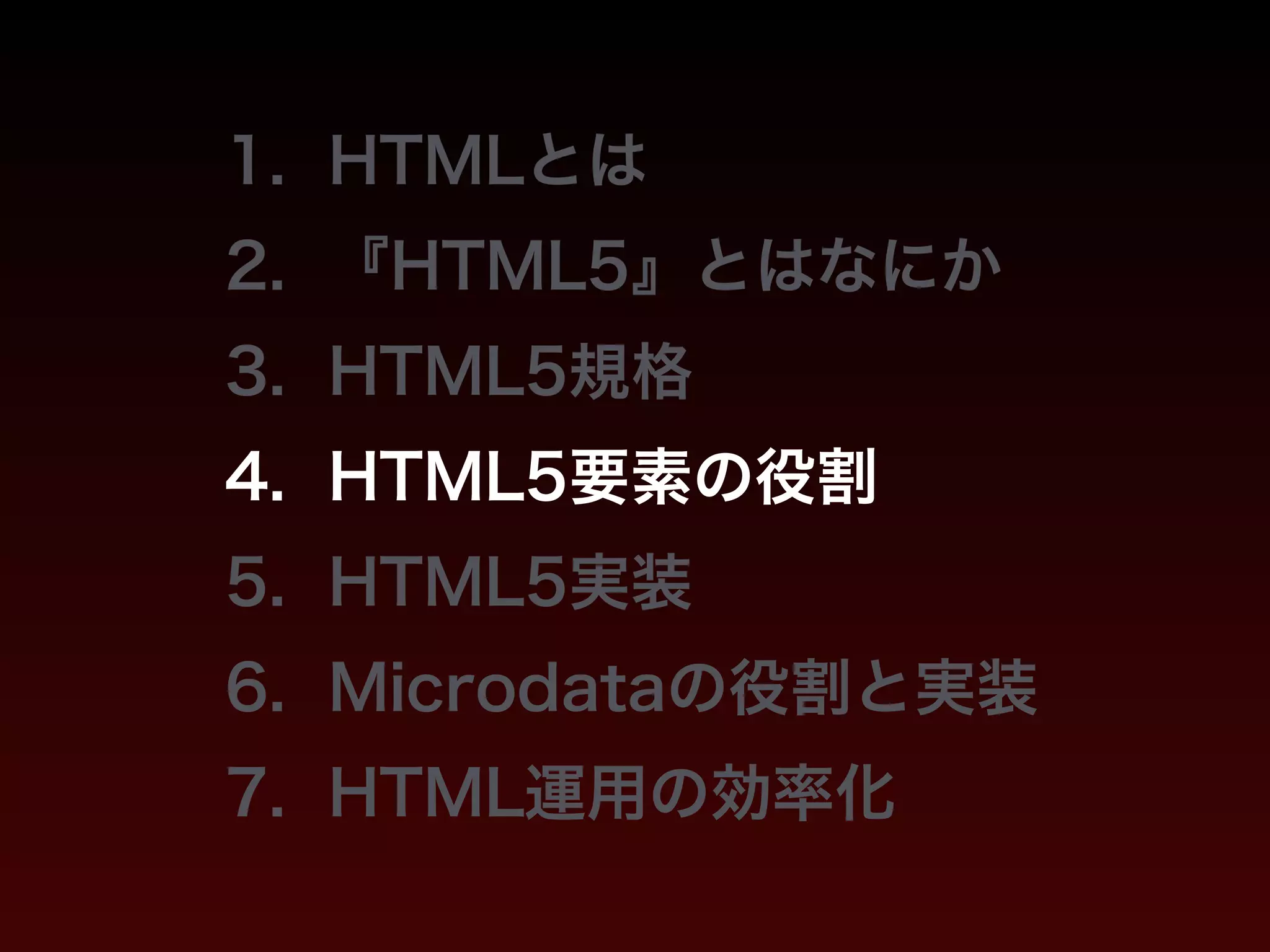 1. HTMLとは 
2. 『HTML5』とはなにか 
3. HTML5規格 
4. HTML5要素の役割 
5. HTML5実装 
6. Microdataの役割と実装 
7. HTML運用の効率化 
 