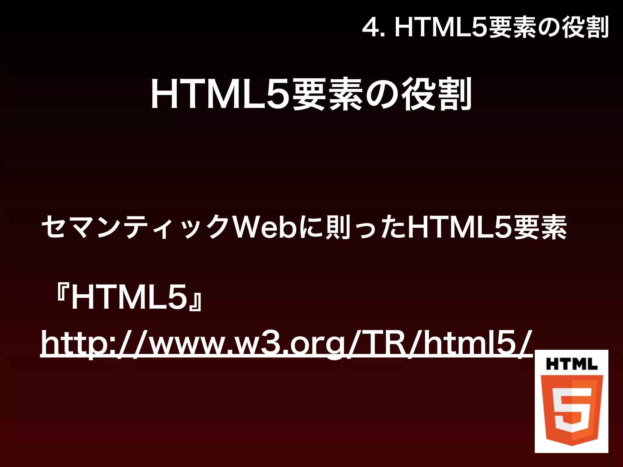 4. HTML5要素の役割 
HTML5要素の役割 
セマンティックWebに則ったHTML5要素 
! 
『HTML5』 
http://www.w3.org/TR/html5/ 
 