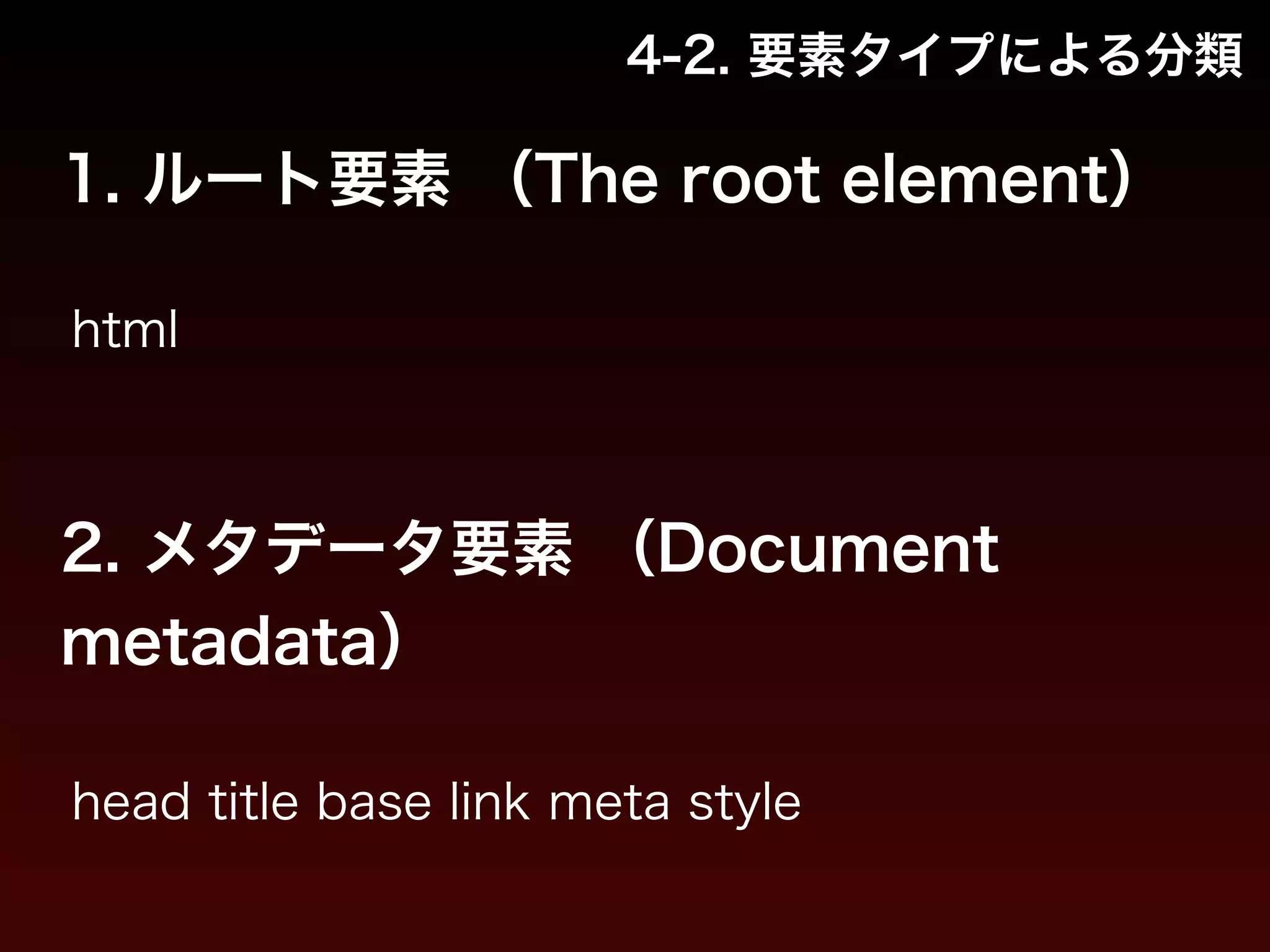 4-2. 要素タイプによる分類 
1. ルート要素 （The root element） 
html 
2. メタデータ要素 （Document 
metadata） 
head title base link meta style 
 