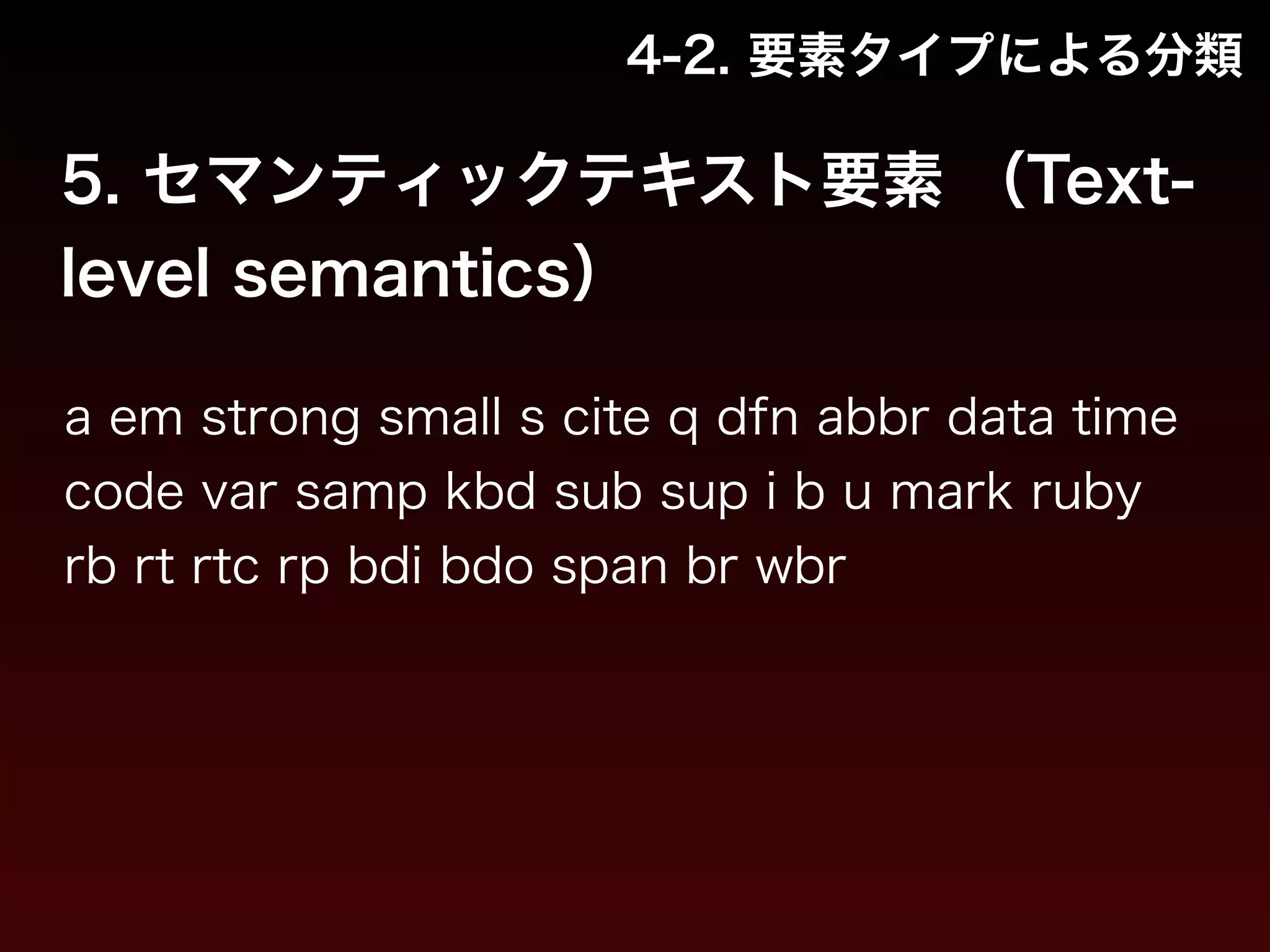 4-2. 要素タイプによる分類 
5. セマンティックテキスト要素 （Text-level 
semantics） 
a em strong small s cite q dfn abbr data time 
code var samp kbd sub sup i b u mark ruby 
rb rt rtc rp bdi bdo span br wbr 
 