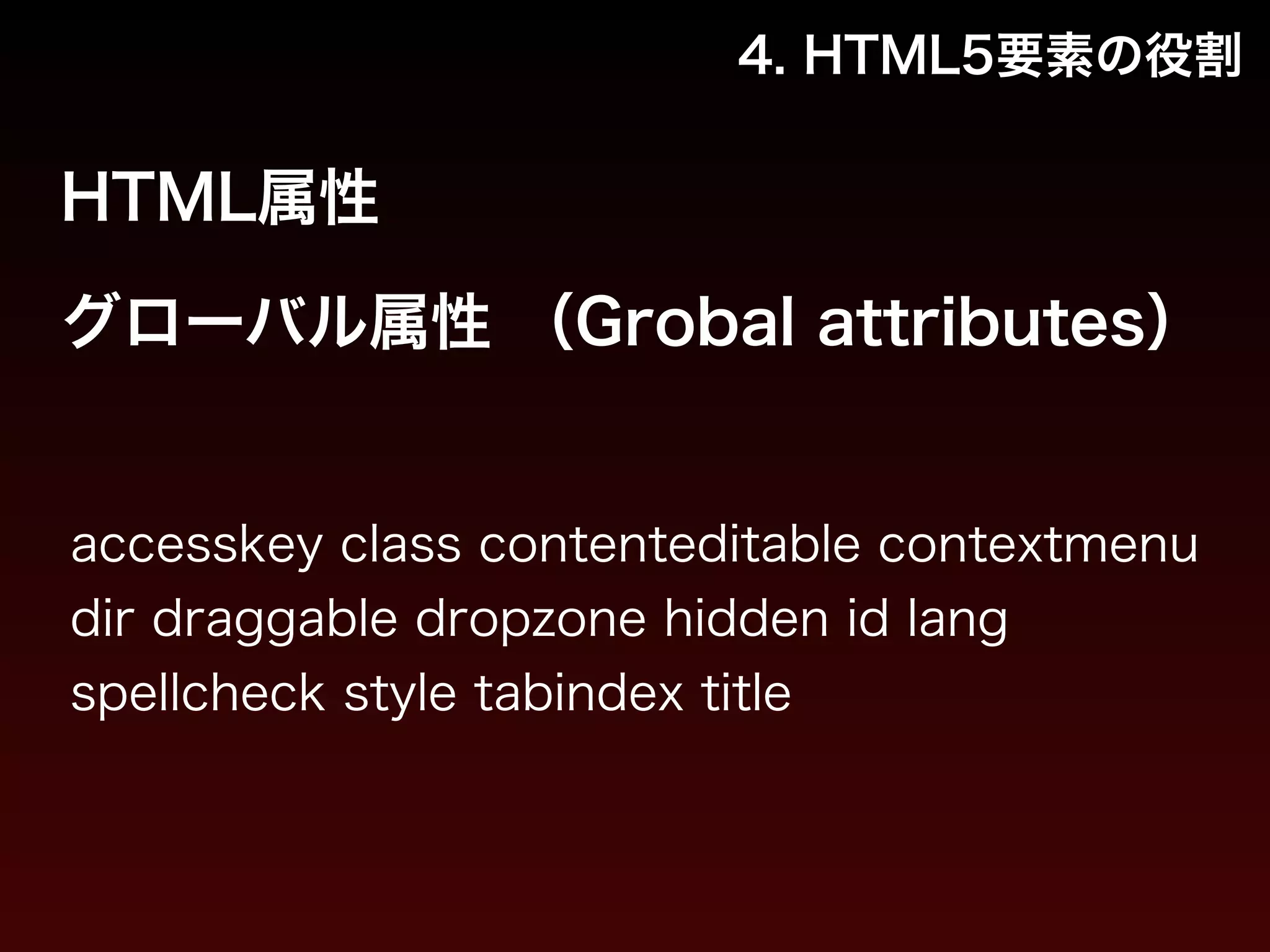 4. HTML5要素の役割 
HTML属性 
グローバル属性 （Grobal attributes） 
accesskey class contenteditable contextmenu 
dir draggable dropzone hidden id lang 
spellcheck style tabindex title 
 