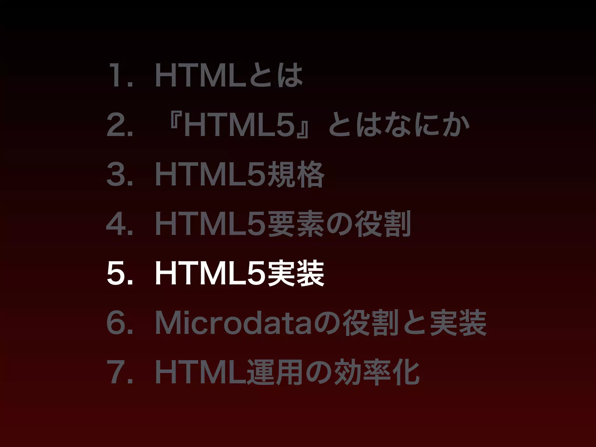 1. HTMLとは 
2. 『HTML5』とはなにか 
3. HTML5規格 
4. HTML5要素の役割 
5. HTML5実装 
6. Microdataの役割と実装 
7. HTML運用の効率化 
 