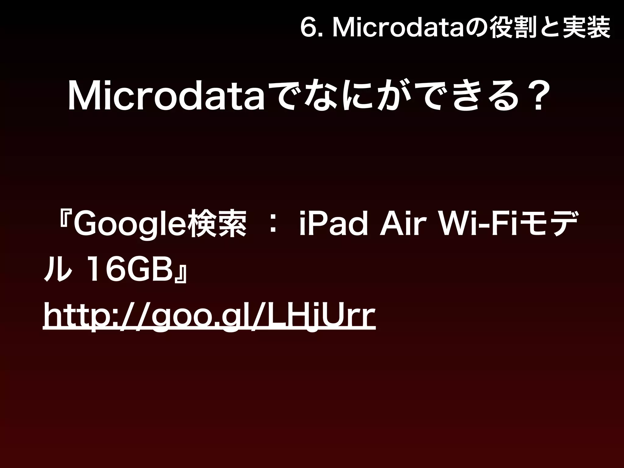 6. Microdataの役割と実装 
Microdataでなにができる？ 
『Google検索 ： iPad Air Wi-Fiモデ 
ル 16GB』 
http://goo.gl/LHjUrr 
 