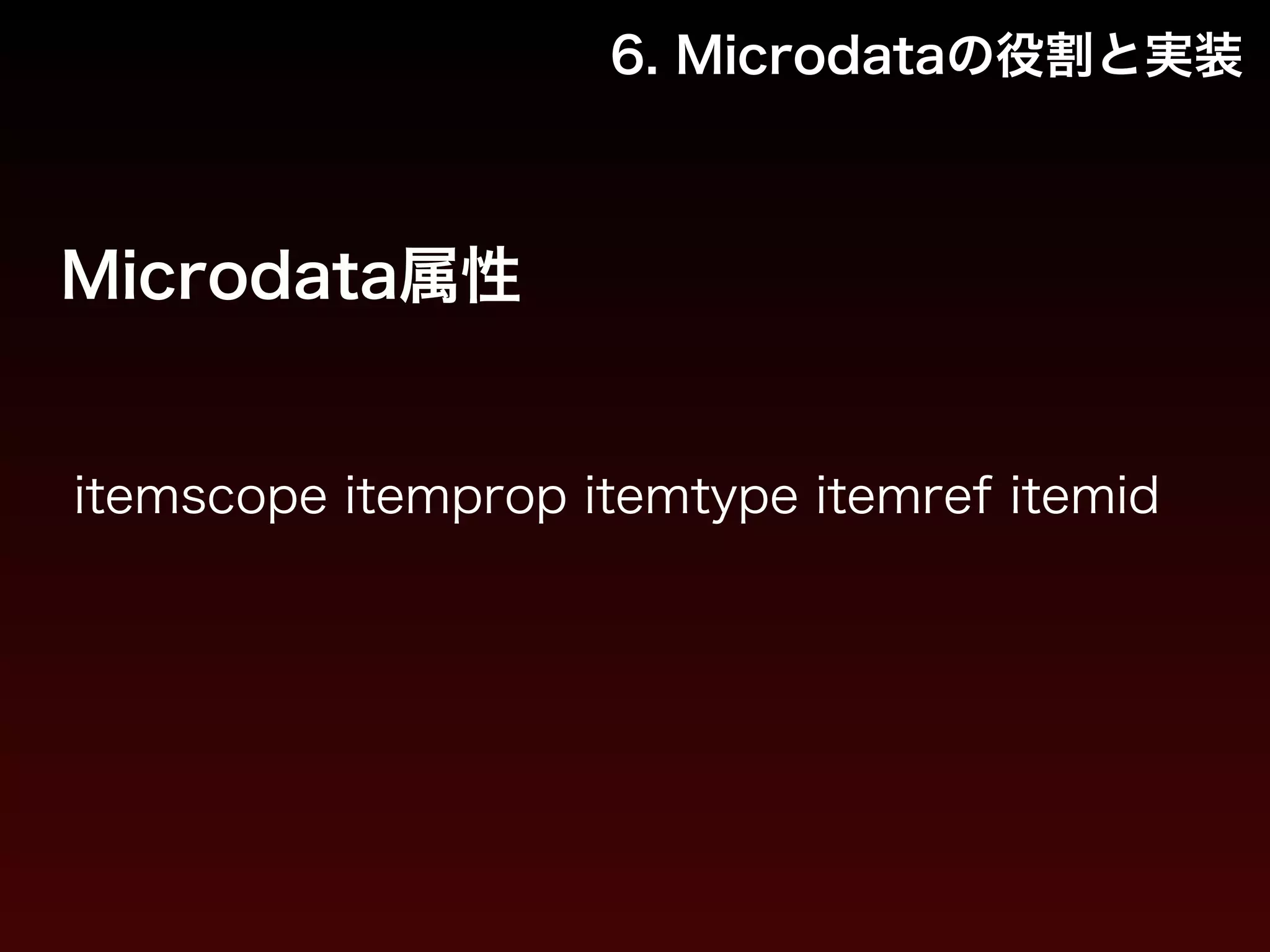 6. Microdataの役割と実装 
Microdata属性 
itemscope itemprop itemtype itemref itemid 
 