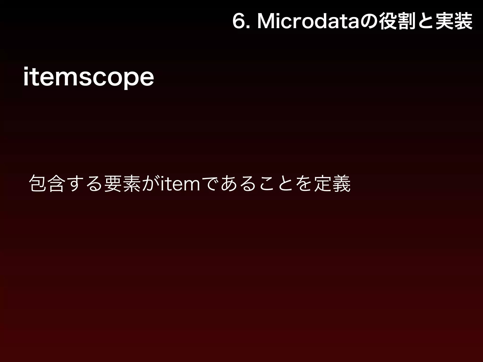 6. Microdataの役割と実装 
itemscope 
包含する要素がitemであることを定義 
 