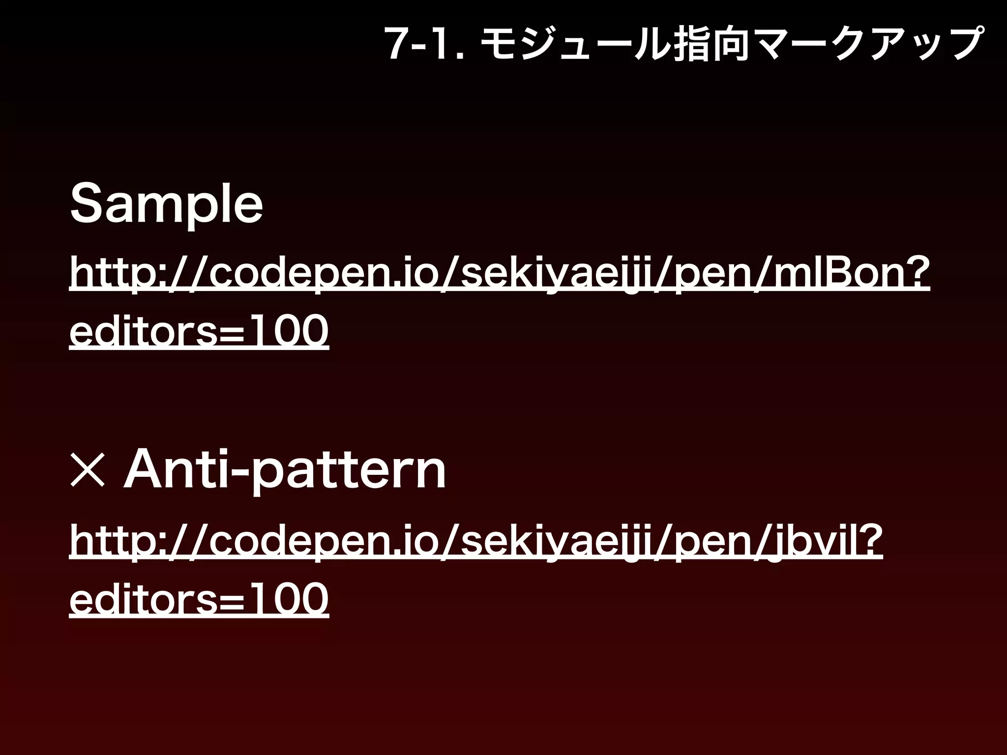 7-1. モジュール指向マークアップ 
Sample 
http://codepen.io/sekiyaeiji/pen/mlBon? 
editors=100 
! 
✕ Anti-pattern 
http://codepen.io/sekiyaeiji/pen/jbvil? 
editors=100　 
 