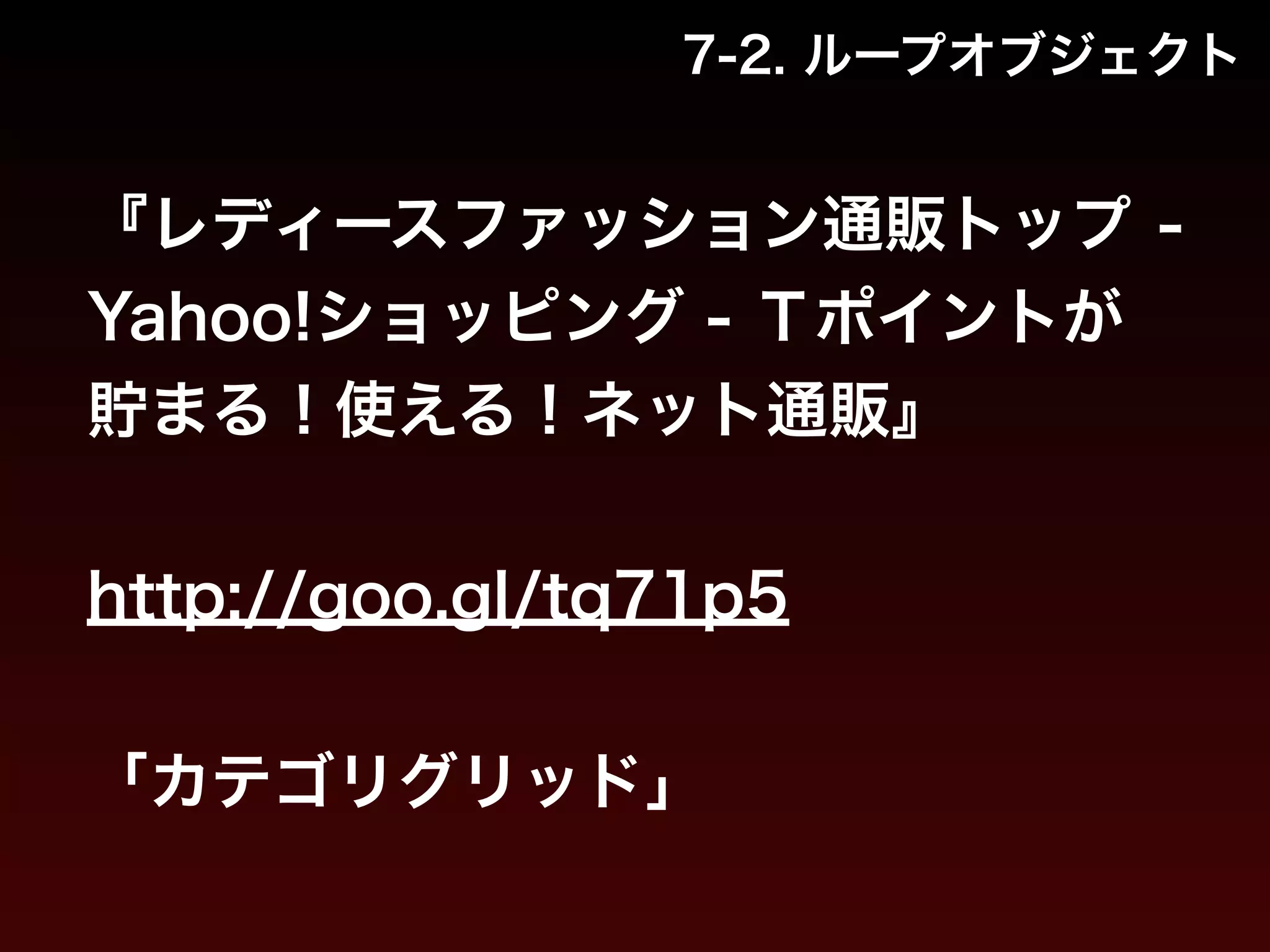 7-2. ループオブジェクト 
『レディースファッション通販トップ - 
Yahoo!ショッピング - Ｔポイントが 
貯まる！使える！ネット通販』 
! 
http://goo.gl/tq71p5 
! 
「カテゴリグリッド」 
 