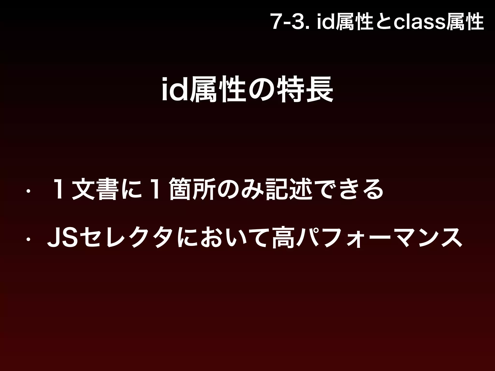 7-3. id属性とclass属性 
id属性の特長 
• １文書に１箇所のみ記述できる 
• JSセレクタにおいて高パフォーマンス 
 