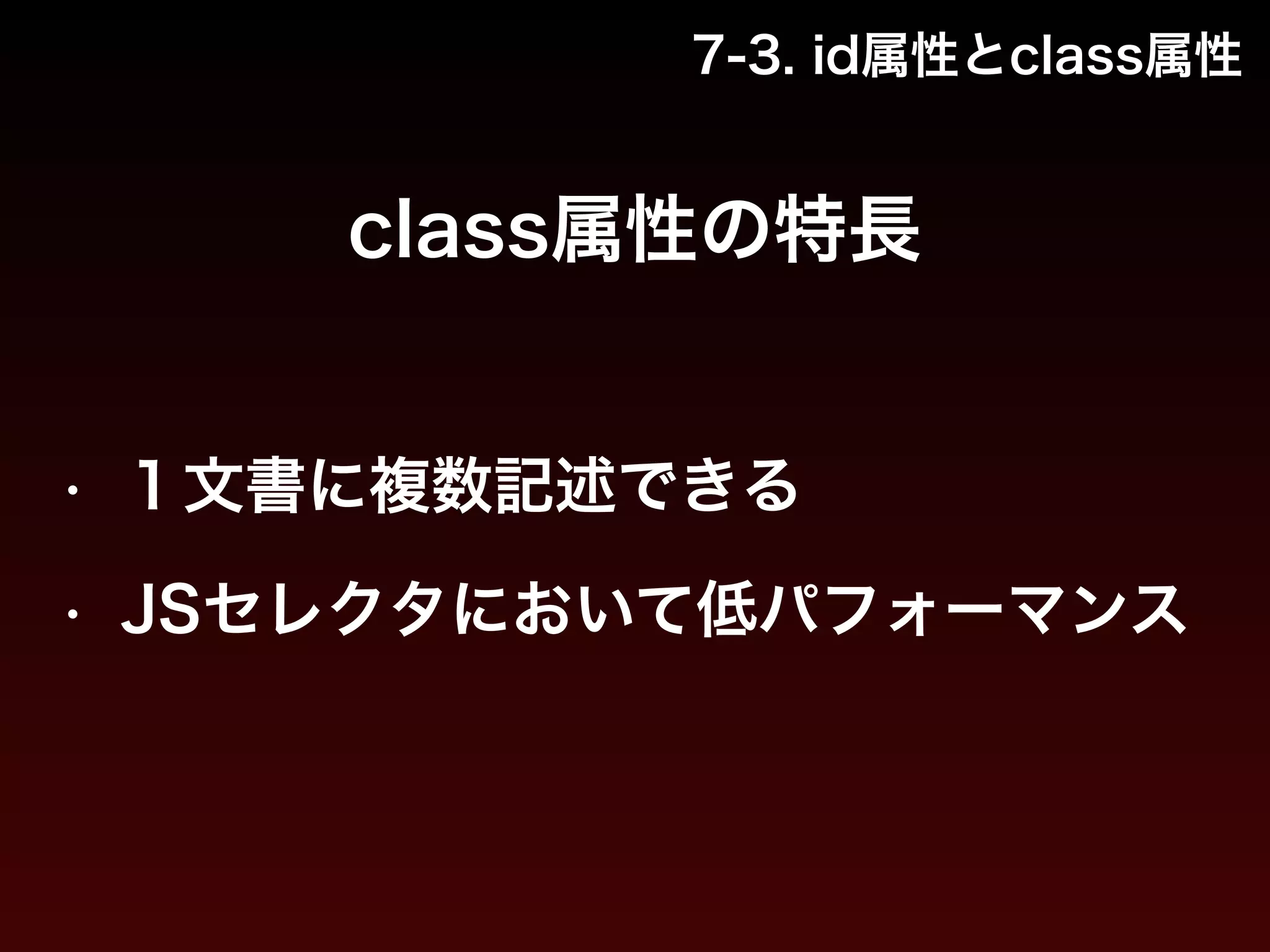 7-3. id属性とclass属性 
class属性の特長 
• １文書に複数記述できる 
• JSセレクタにおいて低パフォーマンス 
 