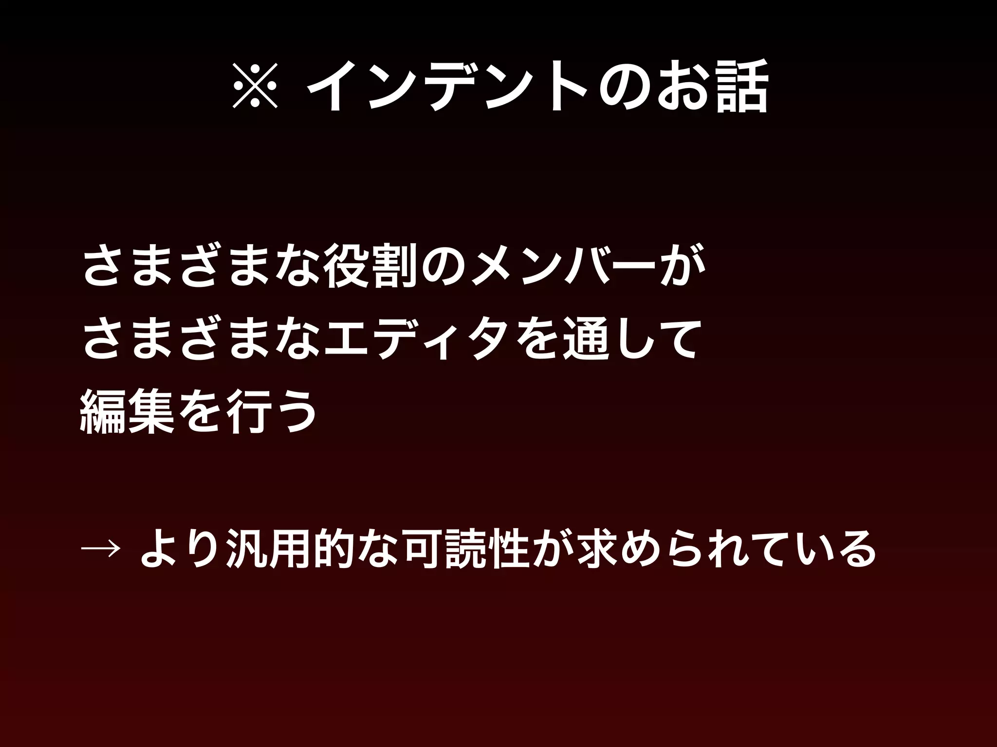 ※ インデントのお話 
さまざまな役割のメンバーが 
さまざまなエディタを通して 
編集を行う 
! 
→ より汎用的な可読性が求められている 
