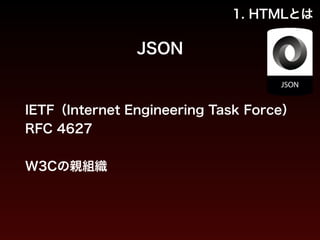 1. HTMLとは 
JSON 
IETF（Internet Engineering Task Force） 
RFC 4627 
! 
W3Cの親組織 
 
