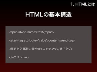 1. HTMLとは 
HTMLの基本構造 
! 
<span id="id-name">text</span> 
! 
<start-tag attribute="value">content</end-tag> 
! 
<開始タグ 属性="属性値">コンテンツ</終了タグ> 
! 
<!--コメント--> 
 