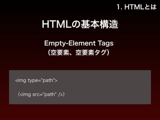 1. HTMLとは 
HTMLの基本構造 
Empty-Element Tags 
（空要素、空要素タグ） 
! 
<img type="path"> 
! 
（<img src="path" />） 
 
