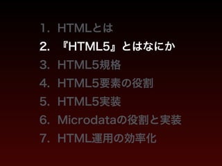 1. HTMLとは 
2. 『HTML5』とはなにか 
3. HTML5規格 
4. HTML5要素の役割 
5. HTML5実装 
6. Microdataの役割と実装 
7. HTML運用の効率化 
 