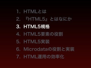 1. HTMLとは 
2. 『HTML5』とはなにか 
3. HTML5規格 
4. HTML5要素の役割 
5. HTML5実装 
6. Microdataの役割と実装 
7. HTML運用の効率化 
 