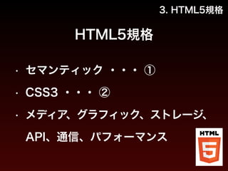 3. HTML5規格 
HTML5規格 
• セマンティック ・・・ ① 
• CSS3 ・・・ ② 
• メディア、グラフィック、ストレージ、 
API、通信、パフォーマンス 
 