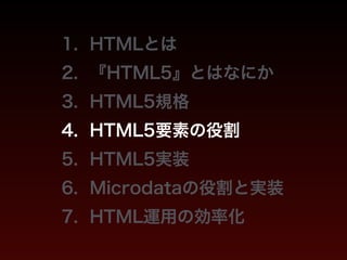 1. HTMLとは 
2. 『HTML5』とはなにか 
3. HTML5規格 
4. HTML5要素の役割 
5. HTML5実装 
6. Microdataの役割と実装 
7. HTML運用の効率化 
 