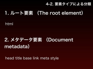 4-2. 要素タイプによる分類 
1. ルート要素 （The root element） 
html 
2. メタデータ要素 （Document 
metadata） 
head title base link meta style 
 