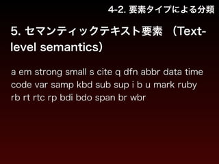 4-2. 要素タイプによる分類 
5. セマンティックテキスト要素 （Text-level 
semantics） 
a em strong small s cite q dfn abbr data time 
code var samp kbd sub sup i b u mark ruby 
rb rt rtc rp bdi bdo span br wbr 
 