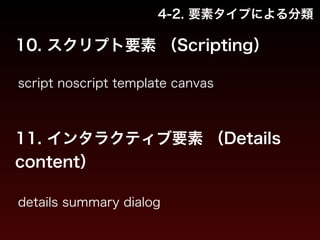 4-2. 要素タイプによる分類 
10. スクリプト要素 （Scripting） 
script noscript template canvas 
11. インタラクティブ要素 （Details 
content） 
details summary dialog 
 