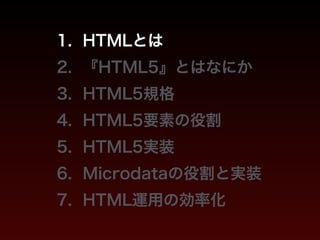 1. HTMLとは 
2. 『HTML5』とはなにか 
3. HTML5規格 
4. HTML5要素の役割 
5. HTML5実装 
6. Microdataの役割と実装 
7. HTML運用の効率化 
 