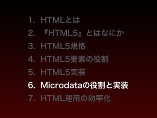1. HTMLとは 
2. 『HTML5』とはなにか 
3. HTML5規格 
4. HTML5要素の役割 
5. HTML5実装 
6. Microdataの役割と実装 
7. HTML運用の効率化 
 