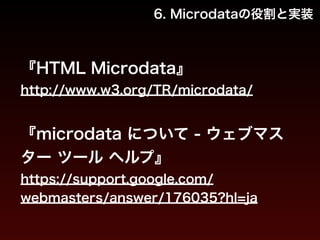 6. Microdataの役割と実装 
『HTML Microdata』 
http://www.w3.org/TR/microdata/ 
! 
『microdata について - ウェブマス 
ター ツール ヘルプ』 
https://support.google.com/ 
webmasters/answer/176035?hl=ja 
 