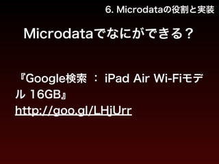 6. Microdataの役割と実装 
Microdataでなにができる？ 
『Google検索 ： iPad Air Wi-Fiモデ 
ル 16GB』 
http://goo.gl/LHjUrr 
 