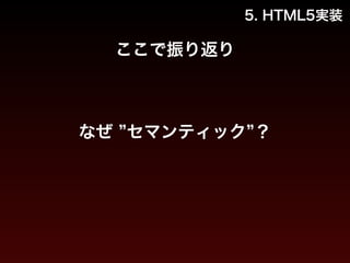 5. HTML5実装 
ここで振り返り 
なぜ ”セマンティック”？ 
 