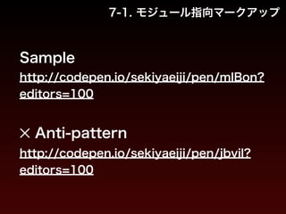 7-1. モジュール指向マークアップ 
Sample 
http://codepen.io/sekiyaeiji/pen/mlBon? 
editors=100 
! 
✕ Anti-pattern 
http://codepen.io/sekiyaeiji/pen/jbvil? 
editors=100　 
 